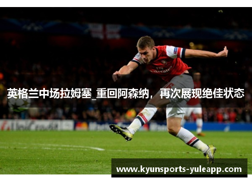 英格兰中场拉姆塞_重回阿森纳，再次展现绝佳状态