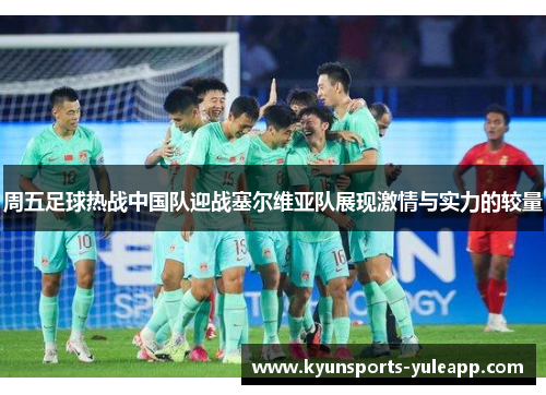 周五足球热战中国队迎战塞尔维亚队展现激情与实力的较量