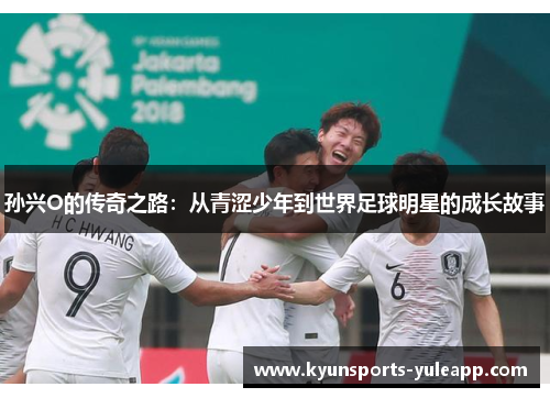 孙兴O的传奇之路:从青涩少年到世界足球明星的成长故事