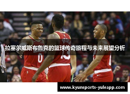 拉塞尔威斯布鲁克的篮球传奇旅程与未来展望分析