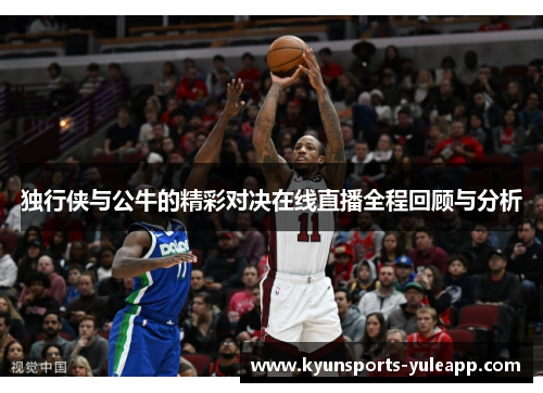 独行侠与公牛的精彩对决在线直播全程回顾与分析