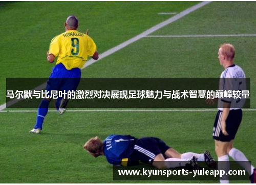 马尔默与比尼叶的激烈对决展现足球魅力与战术智慧的巅峰较量