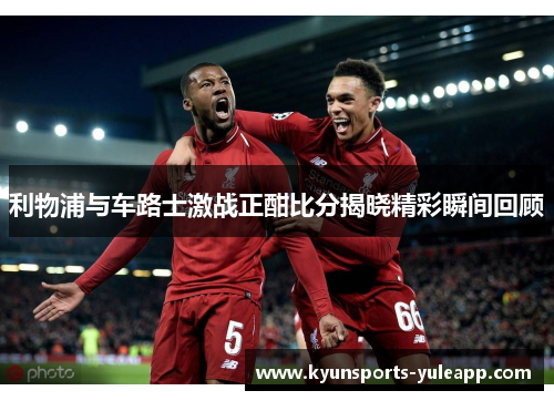 利物浦与车路士激战正酣比分揭晓精彩瞬间回顾